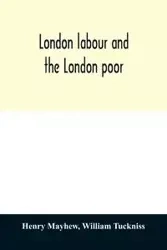 London labour and the London poor; a cyclopædia of the condition and earnings of those that will work, those that cannot work, and those that will not work - Henry Mayhew