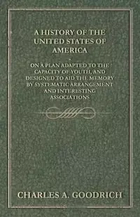 A History of the United States of America - On a Plan Adapted to the Capacity of Youth, and Designed to Aid the Memory by Systematic Arrangement and Interesting Associations - Charles A. Goodrich
