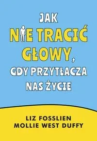 Jak nie tracić głowy, gdy przytłacza nas życie - Liz Fosslien, Mollie West-Duffy