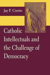 Catholic Intellectuals and the Challenge of Democracy - Corrin Jay P.