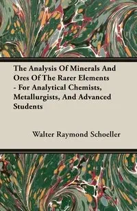 The Analysis Of Minerals And Ores Of The Rarer Elements - For Analytical Chemists, Metallurgists, And Advanced Students - Walter Raymond Schoeller