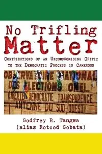No Trifling Matter. Contributions of an Uncompromising Critic to the Democratic Process in Cameroon - Tangwa Godfrey B.
