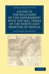 History of the Relations of the Government with the Hill Tribes of the North-East Frontier of Bengal - MacKenzie Alexander