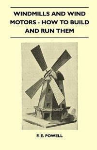 Windmills And Wind Motors - How To Build And Run Them - Powell F. E.