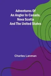 Adventures of an Angler in Canada, Nova Scotia and the United States - Charles Lanman