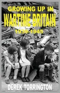 Growing Up in Wartime Britain 1939-1945 - Derek Torrington