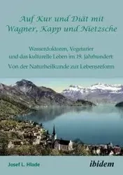 Auf Kur und Diät mit Wagner, Kapp und Nietzsche. Wasserdoktoren, Vegetarier und das kulturelle Leben im 19. Jahrhundert - L. Josef Hlade