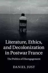 Literature, Ethics, and Decolonization in Postwar France - Daniel Just