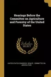 Hearings Before the Committee on Agriculture and Forestry of the United States - States Congress. Senate . Committee on A