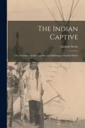 The Indian Captive; Or a Narrative of the Captivity and Sufferings of Zadock Steele - Steele Zadock