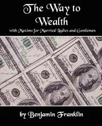 The Way to Wealth with Maxims for Married Ladies and Gentlemen - Benjamin Franklin Franklin
