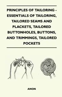 Principles Of Tailoring - Essentials Of Tailoring, Tailored Seams And Plackets, Tailored Buttonholes, Buttons, And Trimmings, Tailored Pockets - Anon