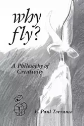 Why Fly? A Philosophy of Creativity - Paul Torrance E.