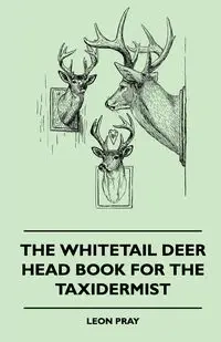 The Whitetail Deer Head Book For The Taxidermist - Leon Pray