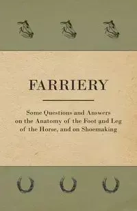 Farriery - Some Questions and Answers on the Anatomy of the Foot and Leg of the Horse, and on Shoemaking - Anon.