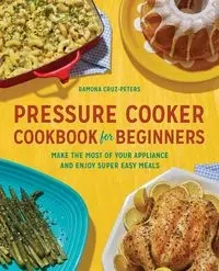Pressure Cooker Cookbook for Beginners - Ramona Cruz-Peters