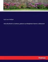 Anna Churfürstin zu Sachsen, geboren aus Königlichem Stamm zu Dänemark - Karl von Weber