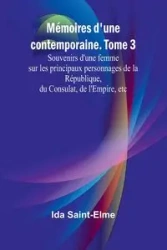 Mémoires d'une contemporaine. Tome 3; Souvenirs d'une femme sur les principaux personnages de la République, du Consulat, de l'Empire, etc - Ida Saint-Elme