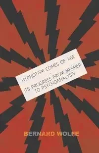 Hypnotism Comes of Age - Its Progress from Mesmer to Psychoanalysis - Bernard Wolfe