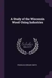A Study of the Wisconsin Wood-Using Industries - Franklin Howard Smith