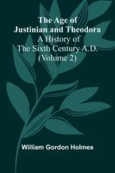 The Age of Justinian and Theodora - Gordon William Holmes