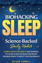 Biohacking Sleep Science-Backed Daily Habits A Simple Step-by-Step Guide to Beat Insomnia, Put an End to Restless Nights, and Regain Maximum Energy to Amplify Your Performance - Cadwell Nathen