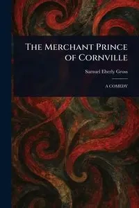 The Merchant Prince of Cornville - Samuel Gross Eberly
