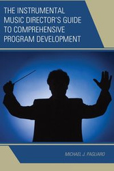 The Instrumental Music Director's Guide to Comprehensive Program Development - Michael J. Pagliaro