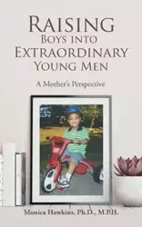 Raising Boys Into Extraordinary Young Men - Monica Hawkins Ph.D. M.P.H.