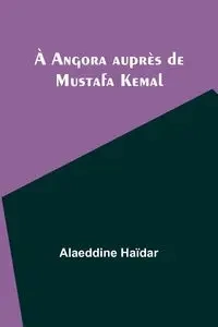À Angora auprès de Mustafa Kemal - Haïdar Alaeddine