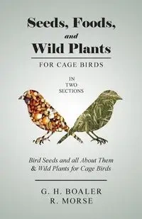 Seeds, Foods, and Wild Plants for Cage Birds - In Two Sections - Boaler G. H.