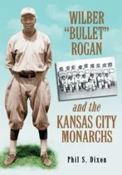 Wilber "Bullet" Rogan and the Kansas City Monarchs - Phil S. Dixon