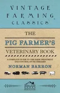 The Pig Farmer's Veterinary Book - A Complete Guide to the Farm Treatment and Control of Pig Diseases - Norman Barron