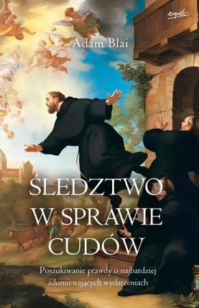 Śledztwo w sprawie cudów. Poszukiwanie prawdy o najbardziej zdumiewających wydarzeniach - Adam Blai
