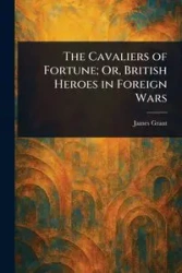 The Cavaliers of Fortune; Or, British Heroes in Foreign Wars - Grant James