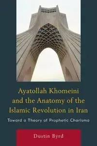 Ayatollah Khomeini and The Anatomy of the Islamic Revolution in Iran - Dustin J. Byrd
