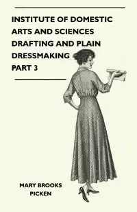 Institute Of Domestic Arts And Sciences - Drafting And Plain Dressmaking Part 3 - Mary Brooks Picken