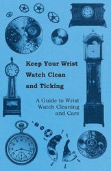Keep Your Wrist Watch Clean and Ticking - A Guide to Wrist Watch Cleaning and Care - Anon.