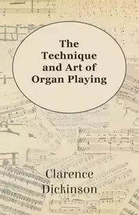 The Technique and Art of Organ Playing - Clarence Dickinson