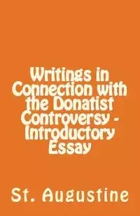 Writings in Connection with the Donatist Controversy - Introductory Essay - Augustine St.