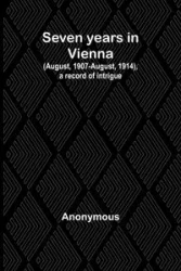 Seven years in Vienna (August, 1907-August, 1914), a record of intrigue - Anonymous