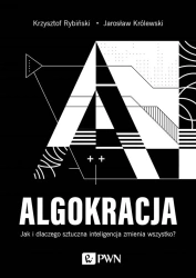 Algokracja. Jak i dlaczego sztuczna inteligencja.. - Krzysztof Rybiński, Jarosław Królewski