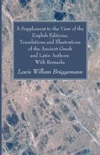 A Supplement to the View of the English Editions, Translations and Illustrations of the Ancient Greek and Latin Authors - Lewis William Brüggemann