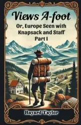 Views A-foot Or, Europe Seen with Knapsack and Staff Part I - Taylor Bayard