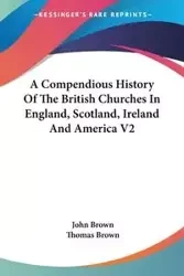A Compendious History Of The British Churches In England, Scotland, Ireland And America V2 - John Brown