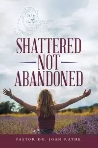 Shattered Not Abandoned - Joan Rathe Pastor Dr.
