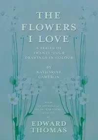 The Flowers I Love - A Series of Twenty-Four Drawings in Colour by Katharine Cameron - with an Anthology of Flower Poems Selected by Edward Thomas - Thomas Edward