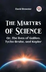 The Martyrs Of Science Or, The Lives Of Galileo, Tycho Brahe, And Kepler - David Brewster