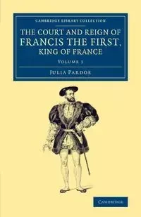 The Court and Reign of Francis the First, King of France - Julia Pardoe