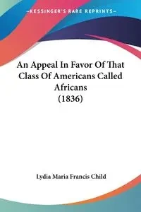 An Appeal In Favor Of That Class Of Americans Called Africans (1836) - Lydia Maria Francis Child